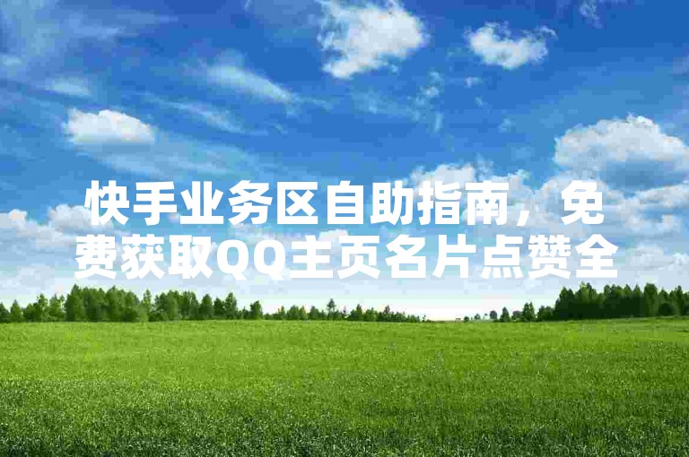 快手业务区自助指南，免费获取QQ主页名片点赞全攻略