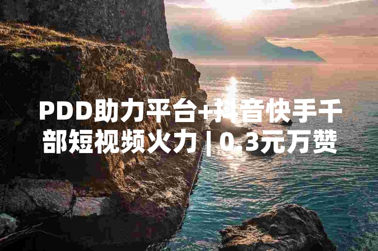 PDD助力平台+抖音快手千部短视频火力 | 0.3元万赞超低价 & QQ自助下单商城
