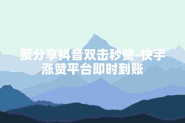 聚分享抖音双击秒赞-快手涨赞平台即时到账