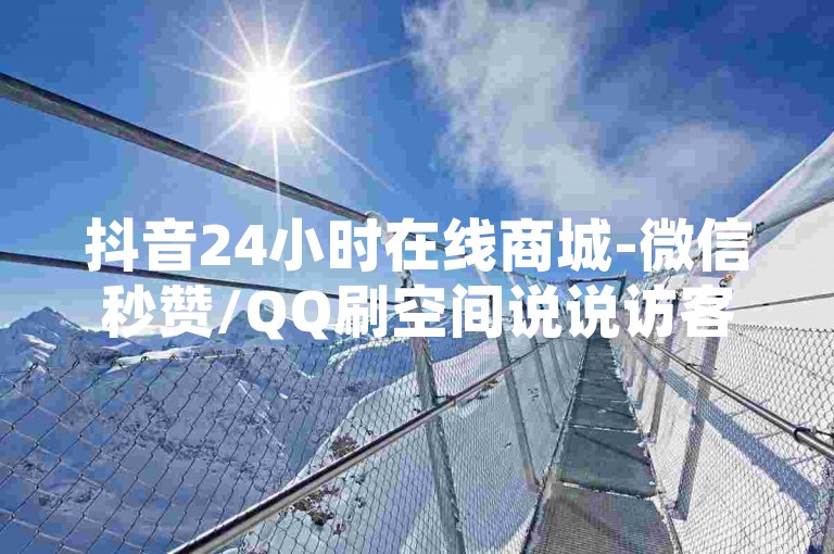抖音24小时在线商城-微信秒赞/QQ刷空间说说访客免费卡盟平台