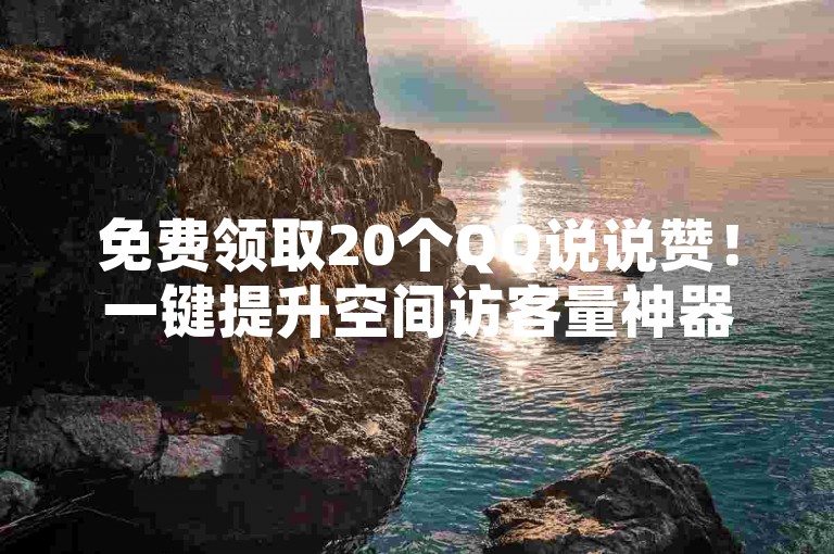 免费领取20个QQ说说赞！一键提升空间访客量神器软件