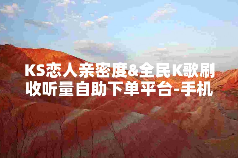 KS恋人亲密度&全民K歌刷收听量自助下单平台-手机版快速提升，极速到账