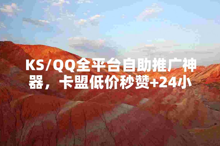 KS/QQ全平台自助推广神器，卡盟低价秒赞+24小时下单全网最低价一站式服务