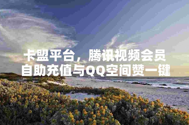 卡盟平台，腾讯视频会员自助充值与QQ空间赞一键下载服务