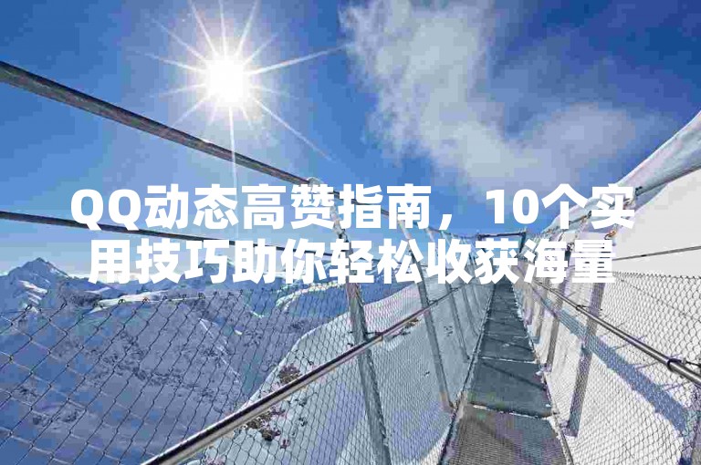 QQ动态高赞指南，10个实用技巧助你轻松收获海量点赞