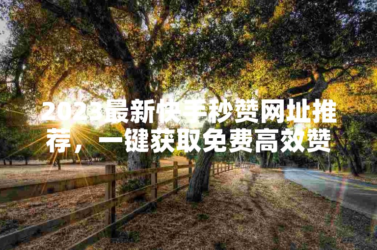2023最新快手秒赞网址推荐，一键获取免费高效赞量！