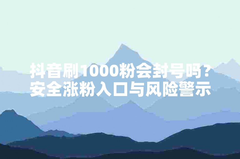 抖音刷1000粉会封号吗？安全涨粉入口与风险警示