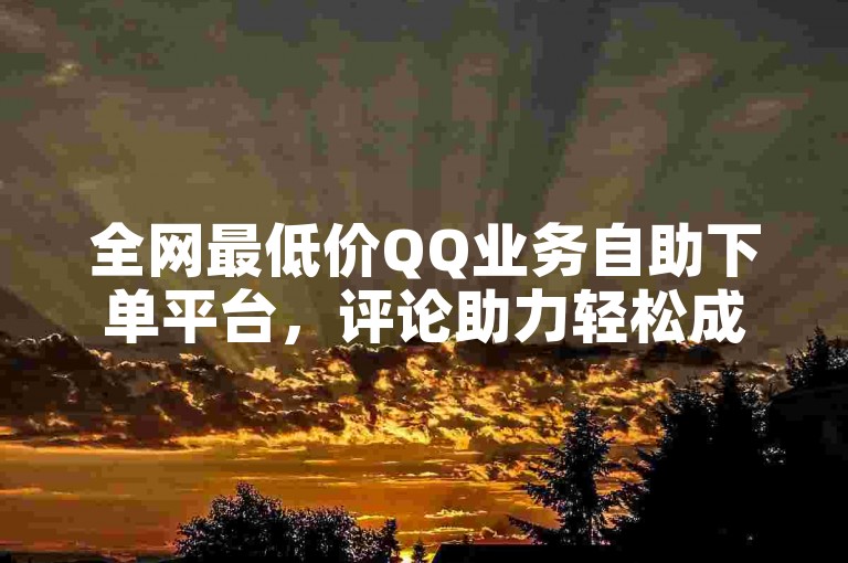 全网最低价QQ业务自助下单平台，评论助力轻松成名