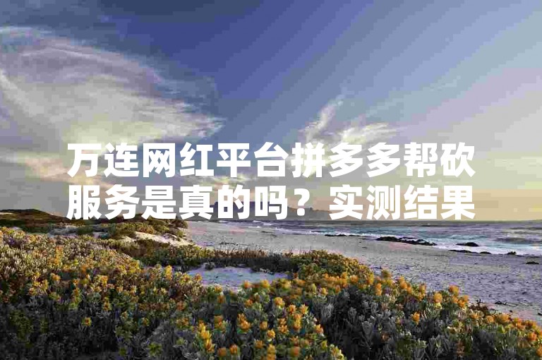 万连网红平台拼多多帮砍服务是真的吗？实测结果与真相揭秘