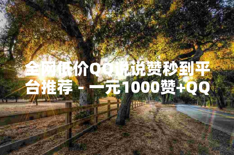 全网低价QQ说说赞秒到平台推荐 - 一元1000赞+QQ刷钻卡盟永久免费服务