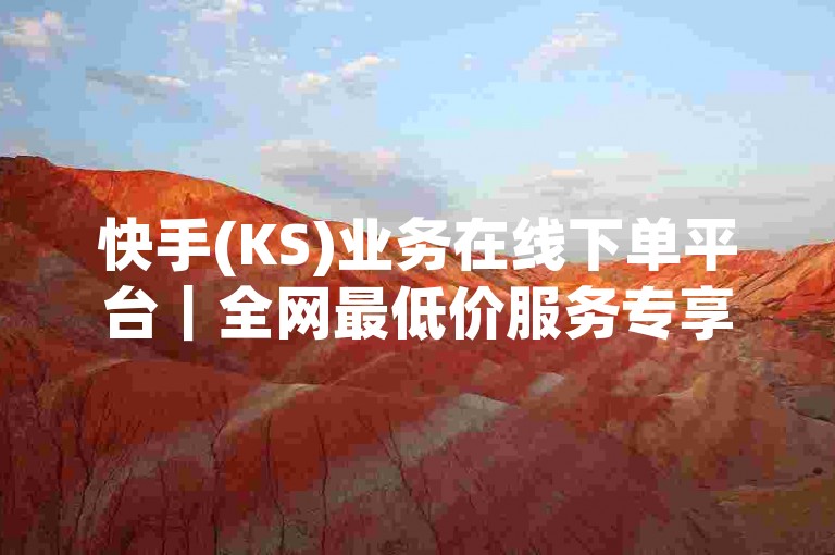 快手(KS)业务在线下单平台｜全网最低价服务专享