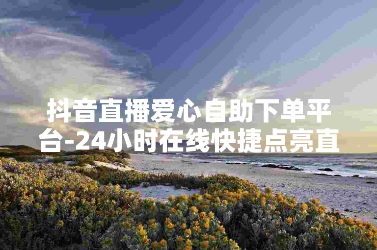抖音直播爱心自助下单平台-24小时在线快捷点亮直播间人气服务