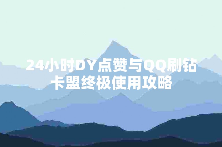 24小时DY点赞与QQ刷钻卡盟终极使用攻略