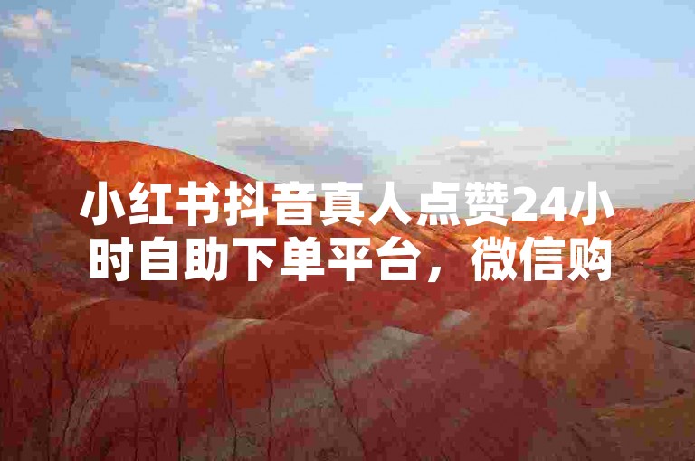 小红书抖音真人点赞24小时自助下单平台，微信购买快捷服务