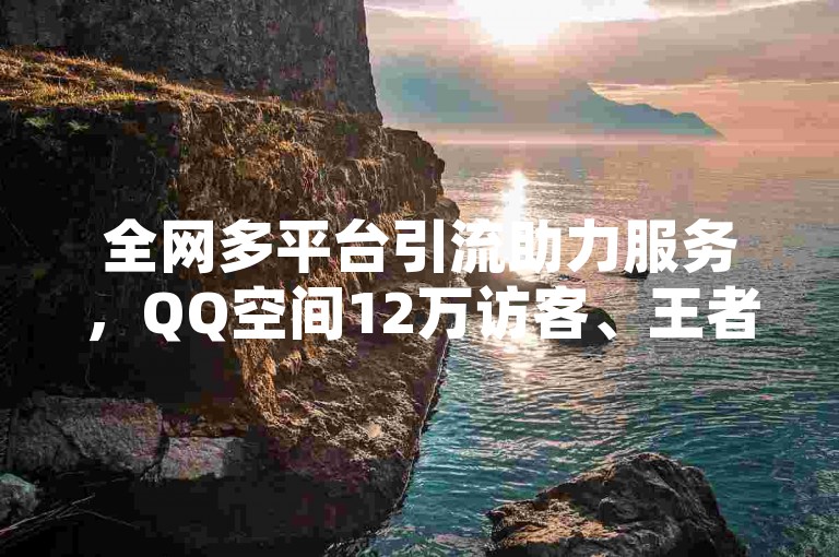 全网多平台引流助力服务，QQ空间12万访客、王者秒赞、拼多多扫码互助、快手24小时免费下单平台