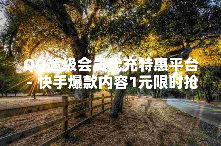 QQ超级会员代充特惠平台 - 快手爆款内容1元限时抢购
