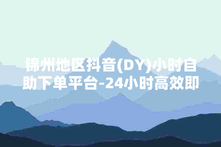 锦州地区抖音(DY)小时自助下单平台-24小时高效即时服务