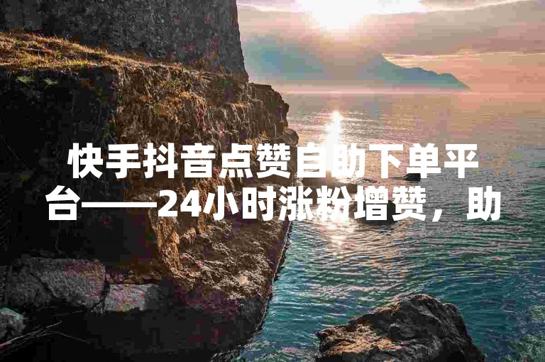 快手抖音点赞自助下单平台——24小时涨粉增赞，助力活动人气飙升