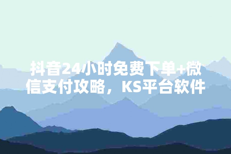 抖音24小时免费下单+微信支付攻略，KS平台软件与QQ资料卡万赞技巧全解析