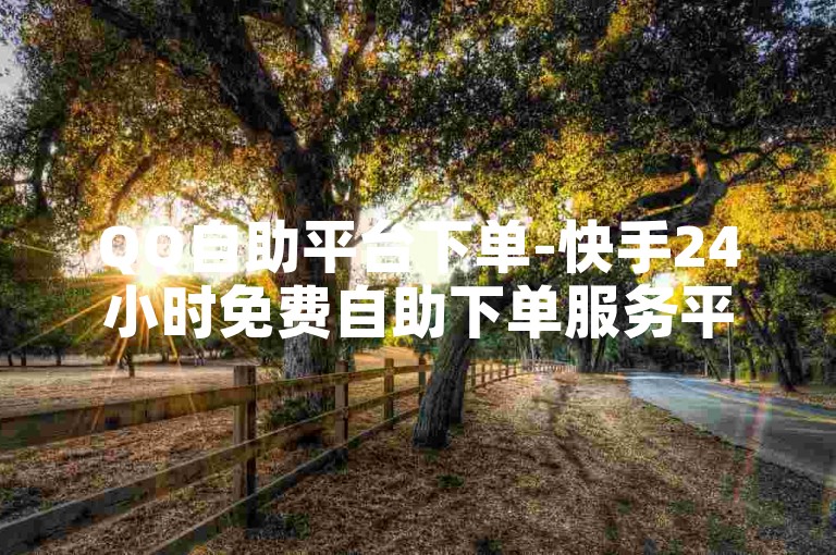 QQ自助平台下单-快手24小时免费自助下单服务平台