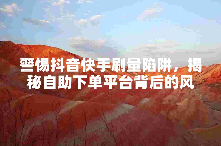 警惕抖音快手刷量陷阱，揭秘自助下单平台背后的风险隐患