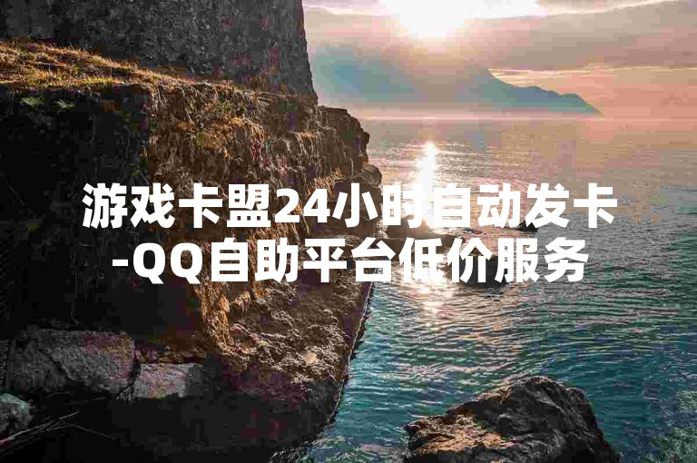 游戏卡盟24小时自动发卡-QQ自助平台低价服务