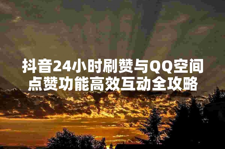抖音24小时刷赞与QQ空间点赞功能高效互动全攻略