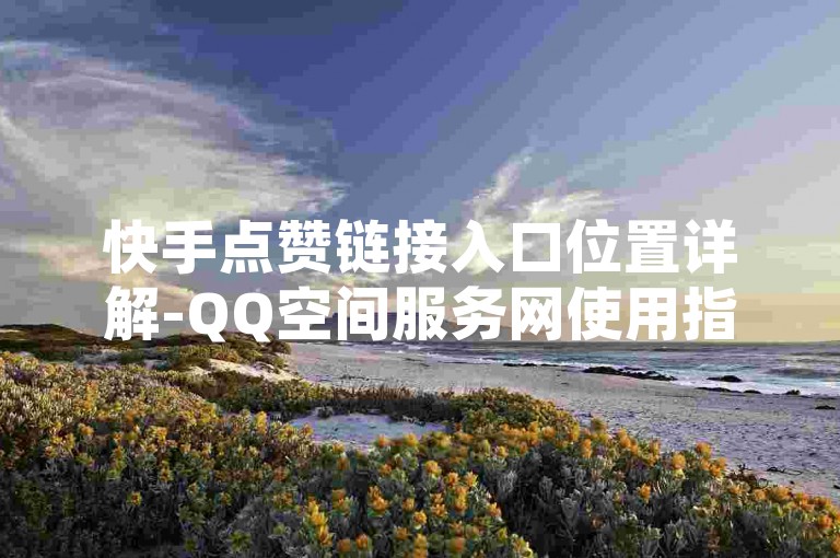 快手点赞链接入口位置详解-QQ空间服务网使用指南