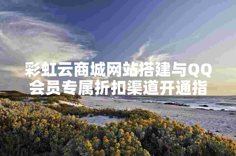 彩虹云商城网站搭建与QQ会员专属折扣渠道开通指南