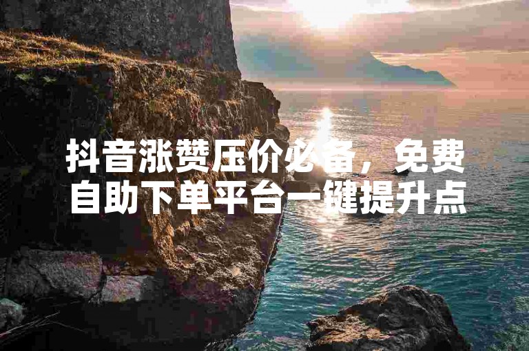 抖音涨赞压价必备，免费自助下单平台一键提升点赞量
