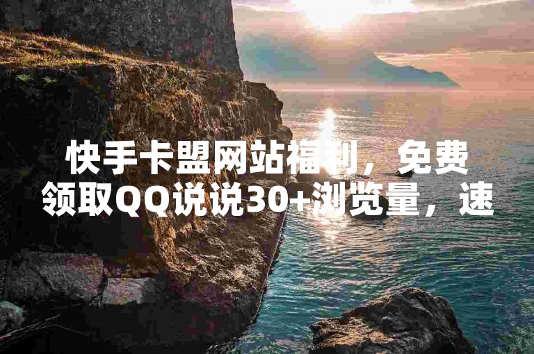 快手卡盟网站福利，免费领取QQ说说30+浏览量，速来一键获取！