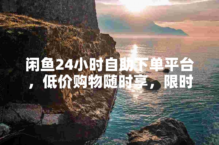 闲鱼24小时自助下单平台，低价购物随时享，限时优惠别错过！