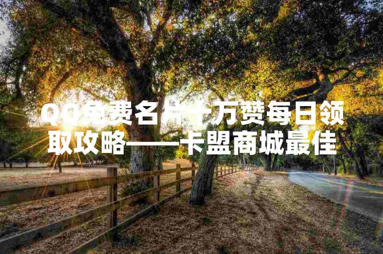 QQ免费名片十万赞每日领取攻略——卡盟商城最佳选择