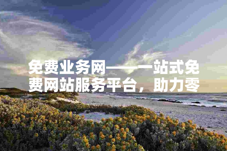 免费业务网——一站式免费网站服务平台，助力零成本高效运营