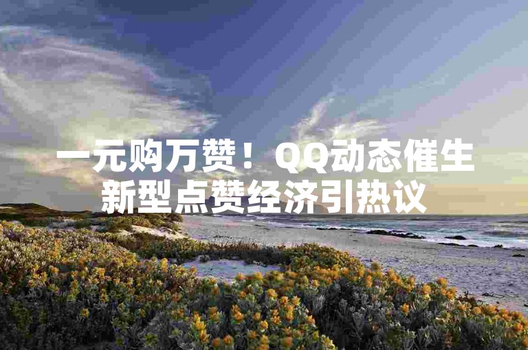 一元购万赞！QQ动态催生新型点赞经济引热议