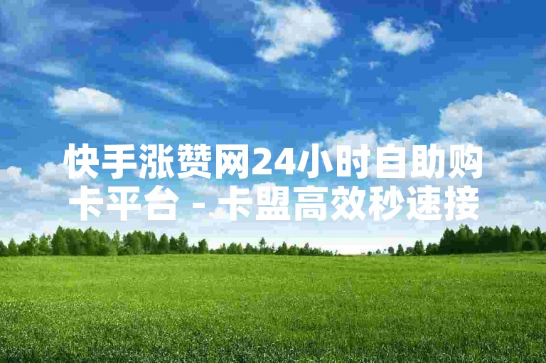 快手涨赞网24小时自助购卡平台 - 卡盟高效秒速接单服务