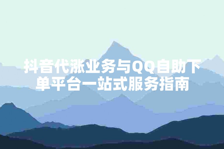 抖音代涨业务与QQ自助下单平台一站式服务指南